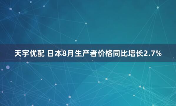 天宇优配 日本8月生产者价格同比增长2.7%