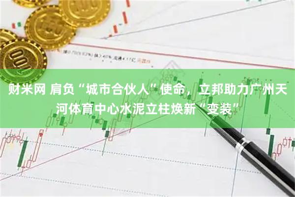 财米网 肩负“城市合伙人”使命，立邦助力广州天河体育中心水泥立柱焕新“变装”