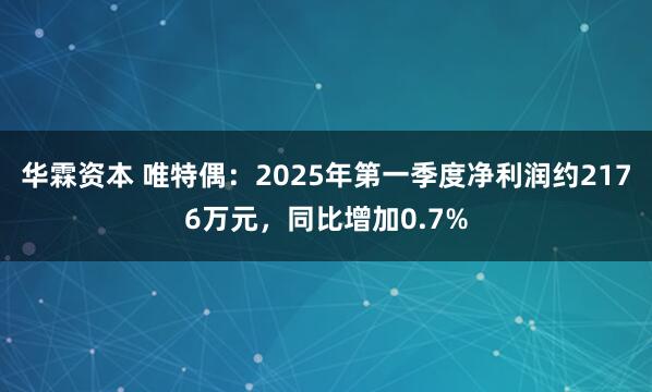 华霖资本 唯特偶：2025年第一季度净利润约2176万元，同比增加0.7%