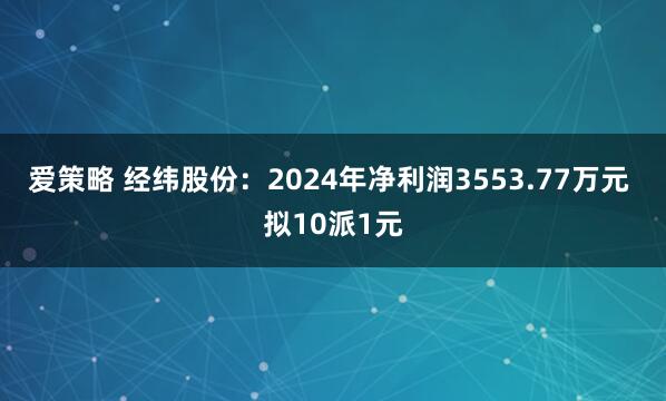 爱策略 经纬股份：2024年净利润3553.77万元 拟10派1元