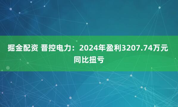 掘金配资 晋控电力：2024年盈利3207.74万元 同比扭亏