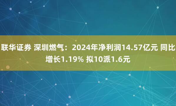 联华证券 深圳燃气：2024年净利润14.57亿元 同比增长1.19% 拟10派1.6元