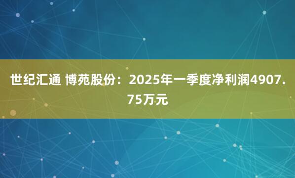 世纪汇通 博苑股份：2025年一季度净利润4907.75万元