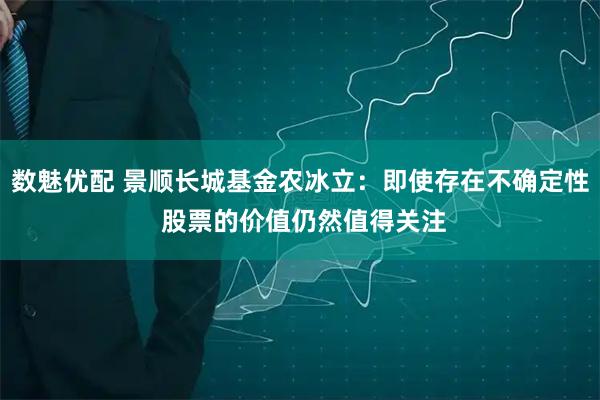 数魅优配 景顺长城基金农冰立：即使存在不确定性 股票的价值仍然值得关注