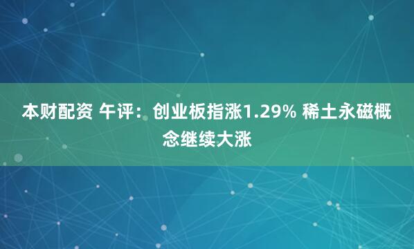 本财配资 午评：创业板指涨1.29% 稀土永磁概念继续大涨