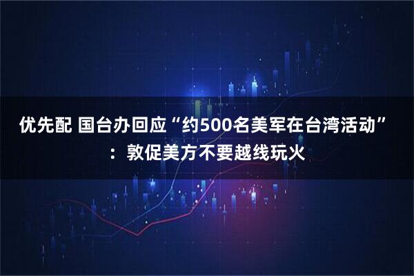 优先配 国台办回应“约500名美军在台湾活动” ：敦促美方不要越线玩火