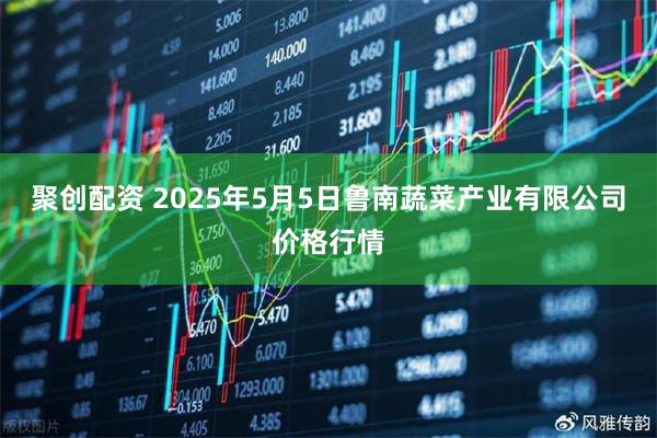 聚创配资 2025年5月5日鲁南蔬菜产业有限公司价格行情