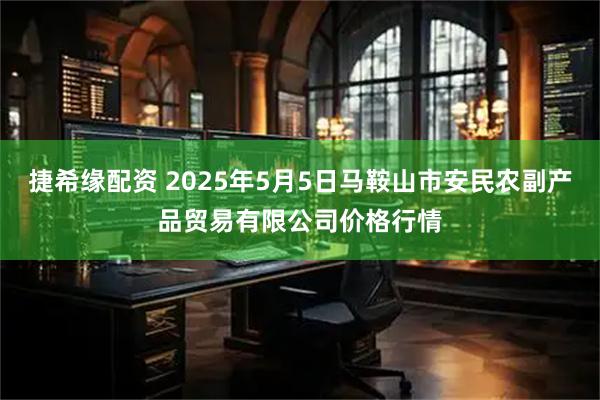 捷希缘配资 2025年5月5日马鞍山市安民农副产品贸易有限公司价格行情