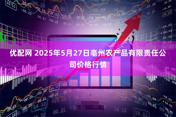 优配网 2025年5月27日亳州农产品有限责任公司价格行情