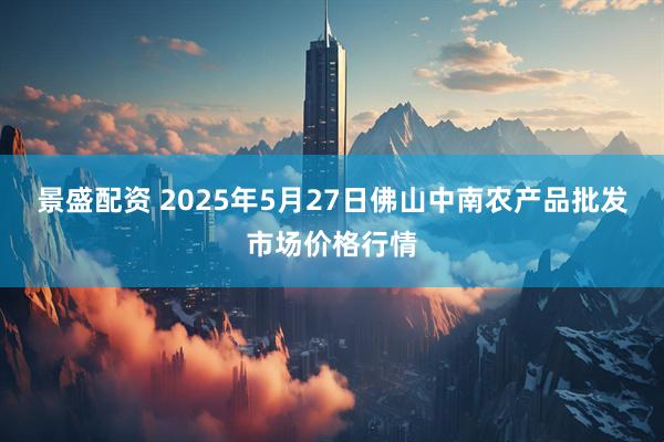景盛配资 2025年5月27日佛山中南农产品批发市场价格行情