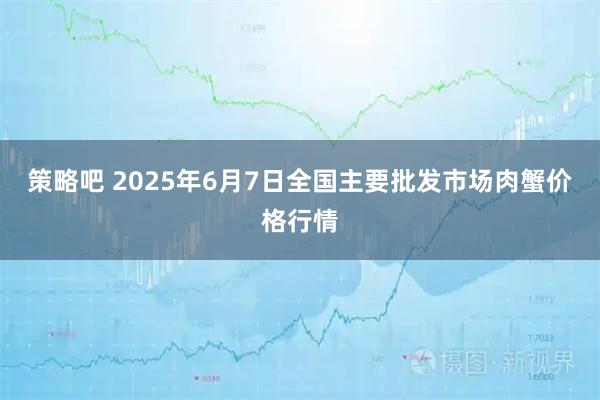 策略吧 2025年6月7日全国主要批发市场肉蟹价格行情