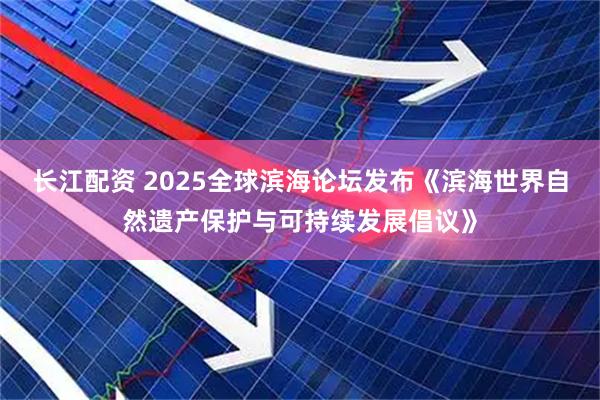 长江配资 2025全球滨海论坛发布《滨海世界自然遗产保护与可持续发展倡议》