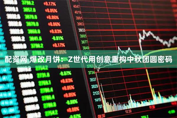 配资网 爆改月饼：Z世代用创意重构中秋团圆密码
