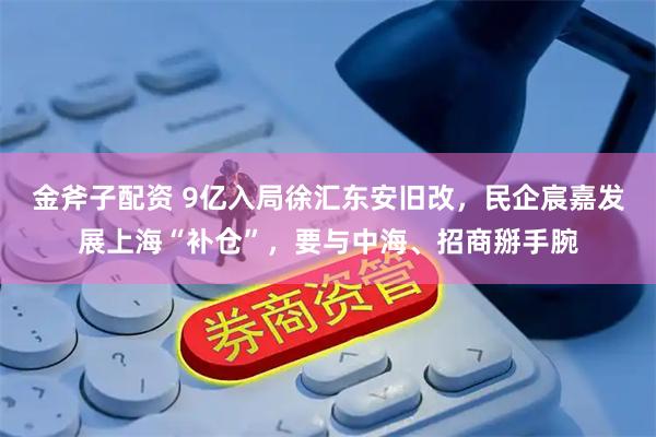 金斧子配资 9亿入局徐汇东安旧改，民企宸嘉发展上海“补仓”，要与中海、招商掰手腕