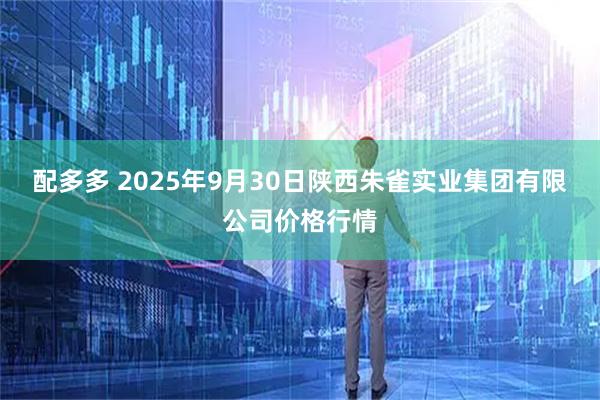配多多 2025年9月30日陕西朱雀实业集团有限公司价格行情