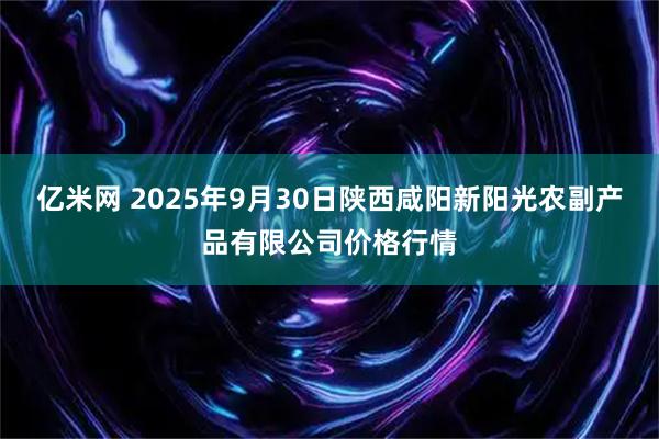 亿米网 2025年9月30日陕西咸阳新阳光农副产品有限公司价格行情