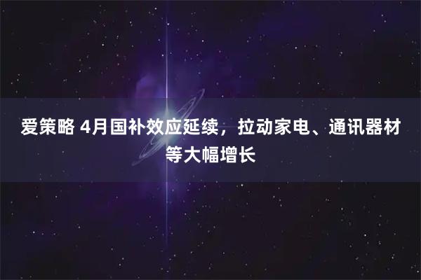 爱策略 4月国补效应延续，拉动家电、通讯器材等大幅增长