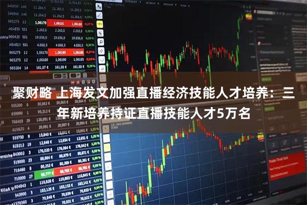 聚财略 上海发文加强直播经济技能人才培养：三年新培养持证直播技能人才5万名