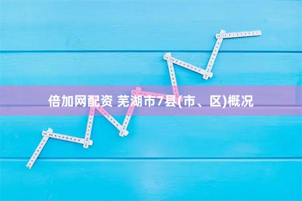 倍加网配资 芜湖市7县(市、区)概况