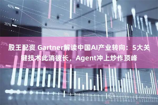 股王配资 Gartner解读中国AI产业转向：5大关键技术此消彼长，Agent冲上炒作顶峰