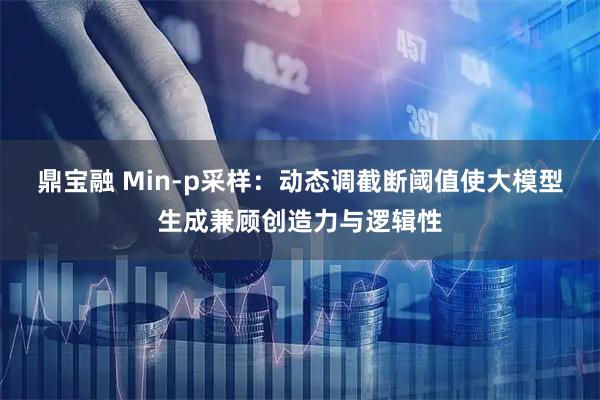 鼎宝融 Min-p采样：动态调截断阈值使大模型生成兼顾创造力与逻辑性