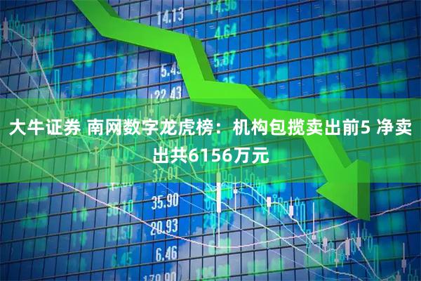 大牛证券 南网数字龙虎榜：机构包揽卖出前5 净卖出共6156万元