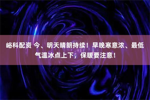 峪科配资 今、明天晴朗持续！早晚寒意浓、最低气温冰点上下，保暖要注意！