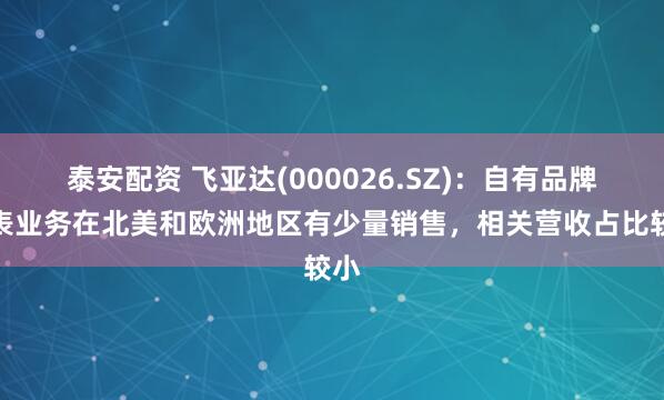 泰安配资 飞亚达(000026.SZ)：自有品牌手表业务在北美和欧洲地区有少量销售，相关营收占比较小