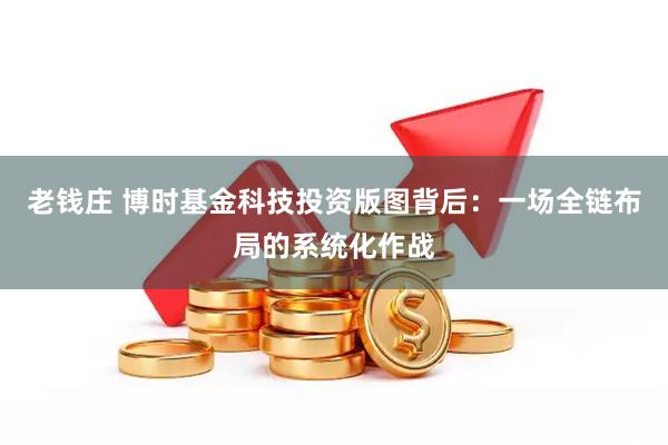 老钱庄 博时基金科技投资版图背后：一场全链布局的系统化作战