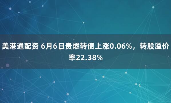 美港通配资 6月6日贵燃转债上涨0.06%，转股溢价率22.38%