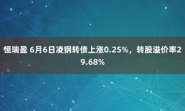 恒瑞盈 6月6日凌钢转债上涨0.25%，转股溢价率29.68%