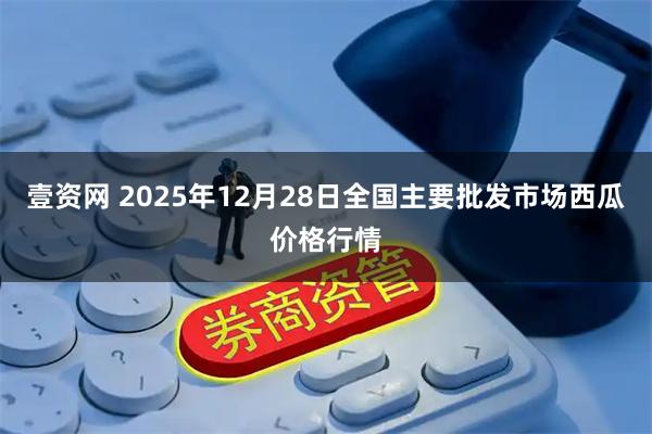 壹资网 2025年12月28日全国主要批发市场西瓜价格行情