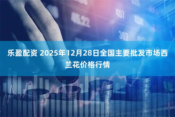 乐盈配资 2025年12月28日全国主要批发市场西兰花价格行情