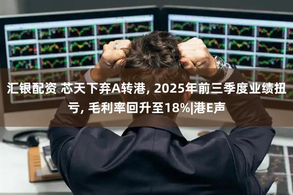 汇银配资 芯天下弃A转港, 2025年前三季度业绩扭亏, 毛利率回升至18%|港E声