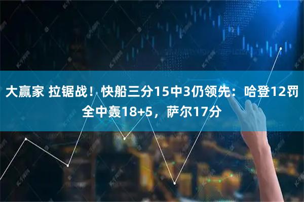 大赢家 拉锯战！快船三分15中3仍领先：哈登12罚全中轰18+5，萨尔17分