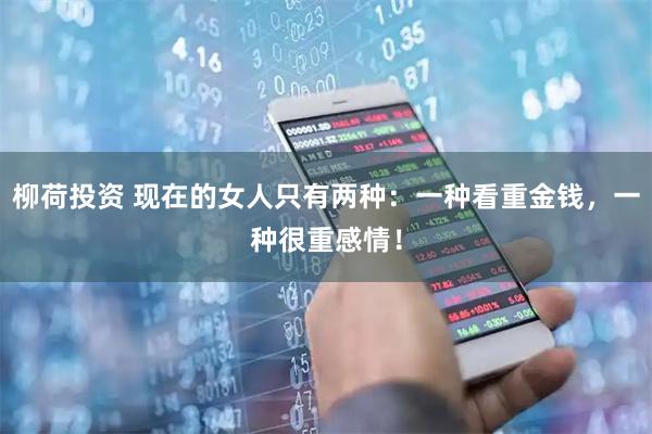 柳荷投资 现在的女人只有两种：一种看重金钱，一种很重感情！