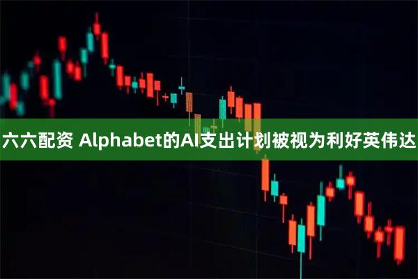 六六配资 Alphabet的AI支出计划被视为利好英伟达