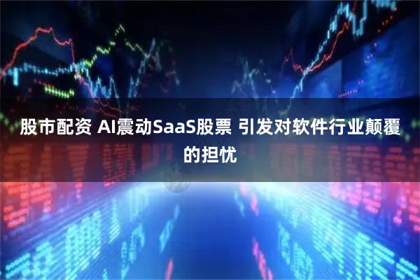 股市配资 AI震动SaaS股票 引发对软件行业颠覆的担忧