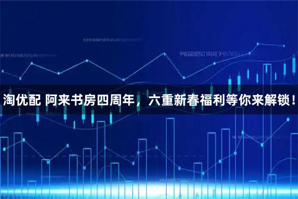 淘优配 阿来书房四周年，六重新春福利等你来解锁！