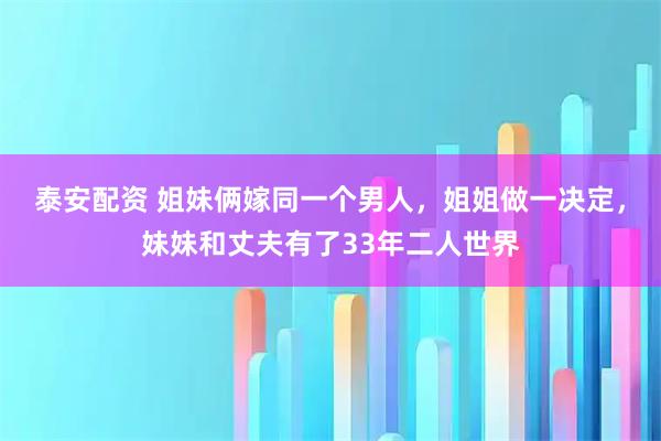 泰安配资 姐妹俩嫁同一个男人，姐姐做一决定，妹妹和丈夫有了33年二人世界