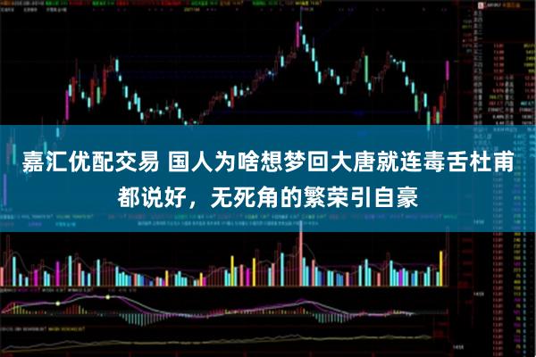 嘉汇优配交易 国人为啥想梦回大唐就连毒舌杜甫都说好，无死角的繁荣引自豪