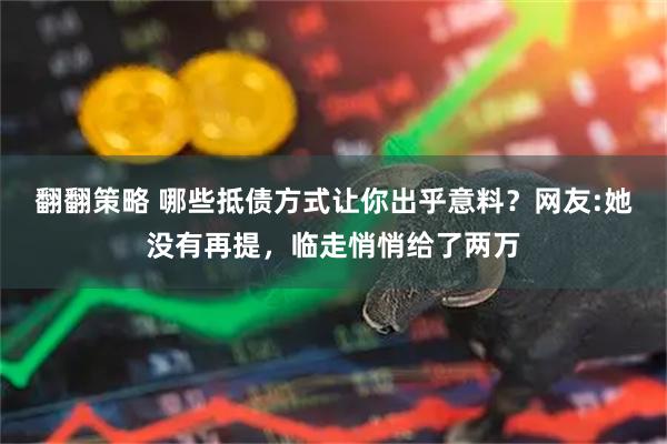 翻翻策略 哪些抵债方式让你出乎意料？网友:她没有再提，临走悄悄给了两万