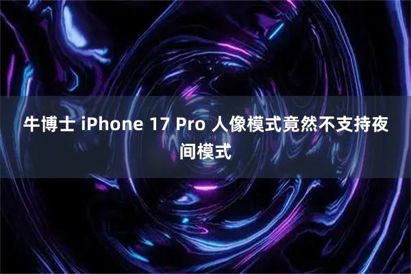 牛博士 iPhone 17 Pro 人像模式竟然不支持夜间模式