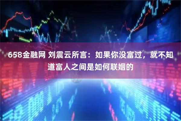 658金融网 刘震云所言：如果你没富过，就不知道富人之间是如何联姻的