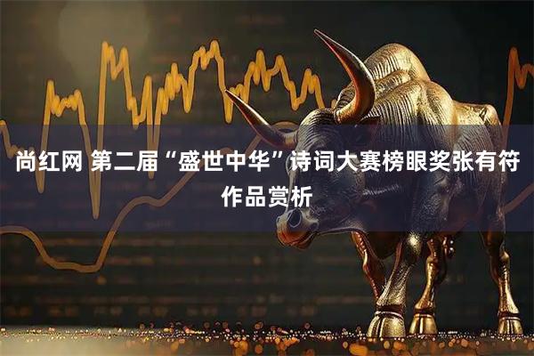 尚红网 第二届“盛世中华”诗词大赛榜眼奖张有符作品赏析