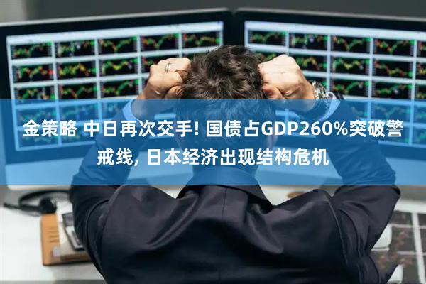 金策略 中日再次交手! 国债占GDP260%突破警戒线, 日本经济出现结构危机