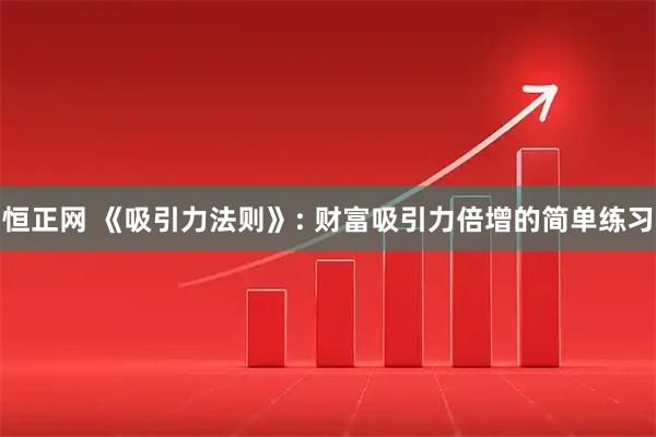 恒正网 《吸引力法则》: 财富吸引力倍增的简单练习