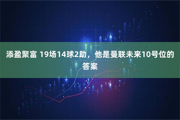 添盈聚富 19场14球2助，他是曼联未来10号位的答案