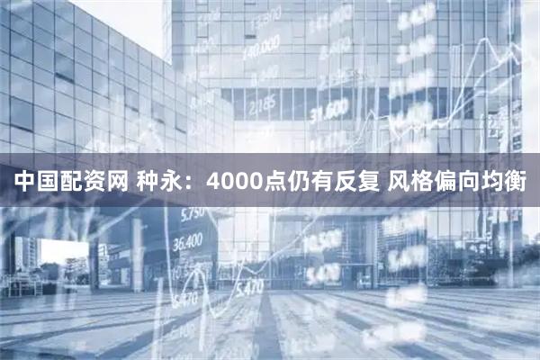 中国配资网 种永：4000点仍有反复 风格偏向均衡