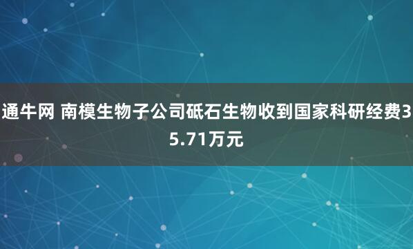 通牛网 南模生物子公司砥石生物收到国家科研经费35.71万元